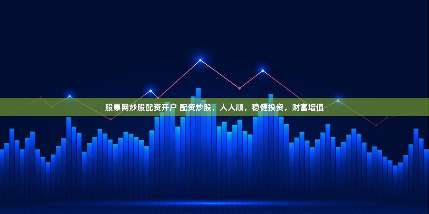 股票网炒股配资开户 配资炒股，人人顺，稳健投资，财富增值
