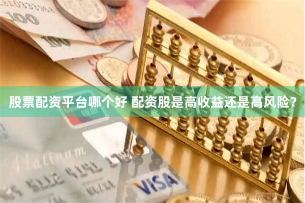 股票配资平台哪个好 配资股是高收益还是高风险?