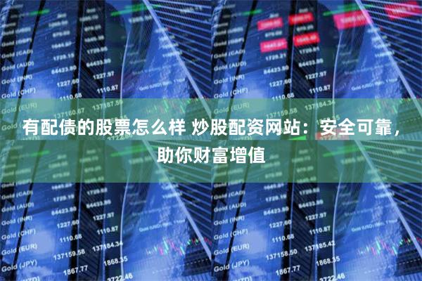 有配债的股票怎么样 炒股配资网站:安全可靠,助你财富增值