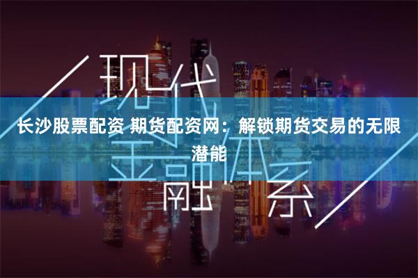 长沙股票配资 期货配资网：解锁期货交易的无限潜能