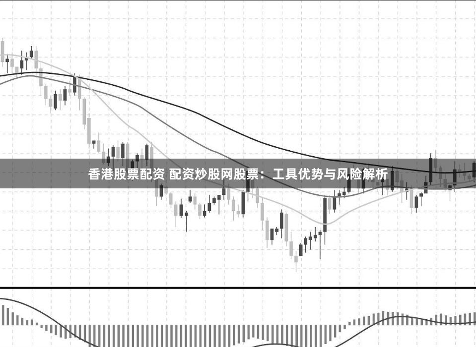 香港股票配资 配资炒股网股票:工具优势与风险解析