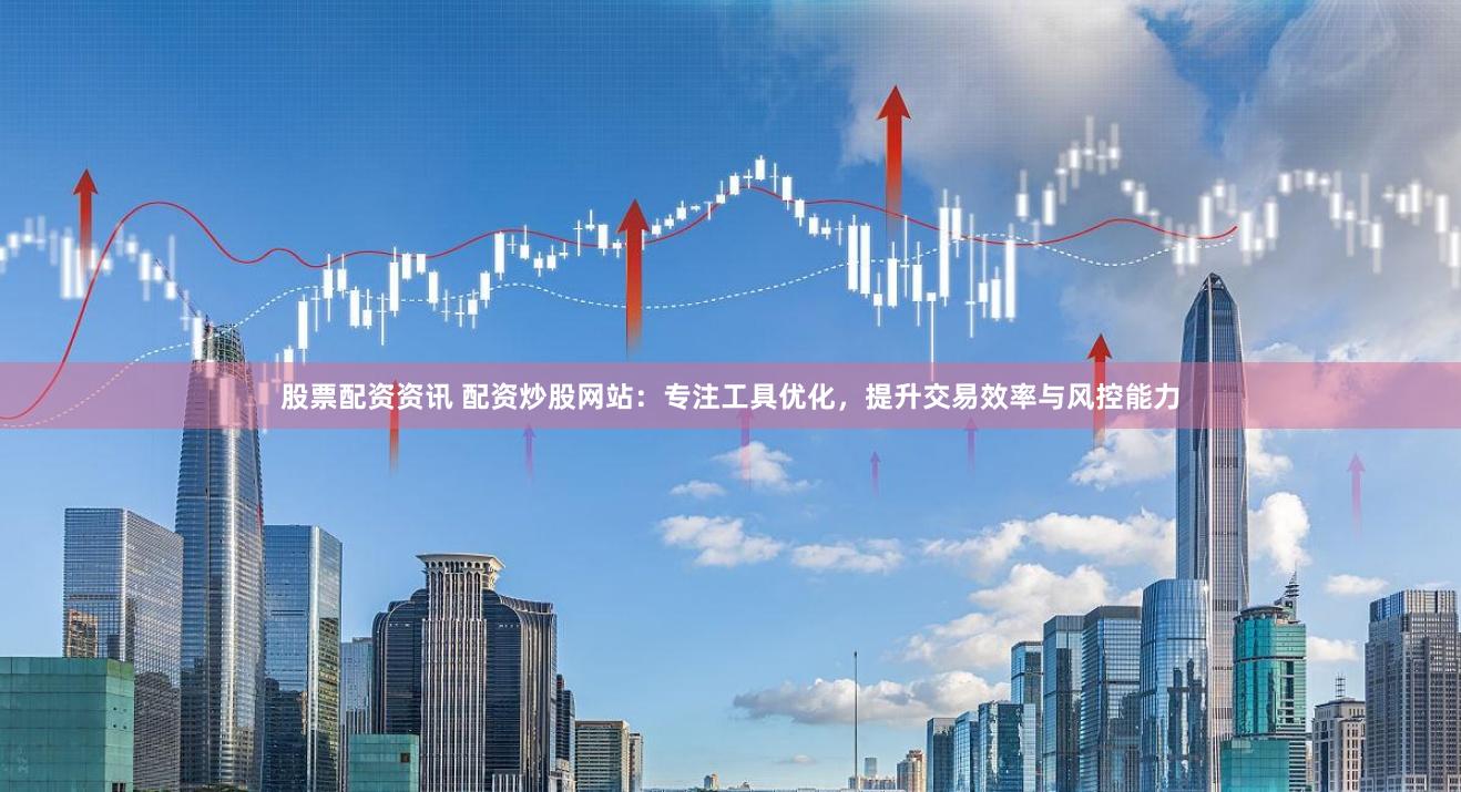 股票配资资讯 配资炒股网站：专注工具优化，提升交易效率与风控能力