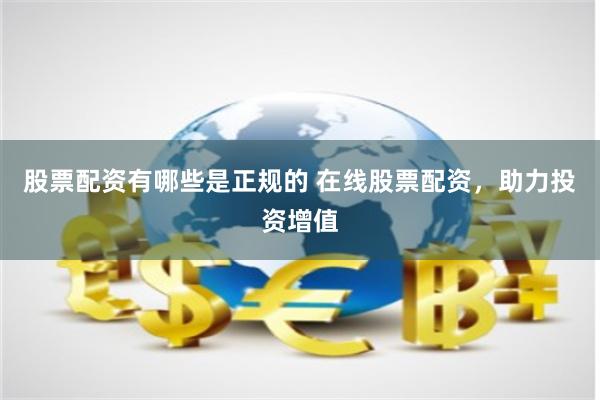股票配资有哪些是正规的 在线股票配资，助力投资增值