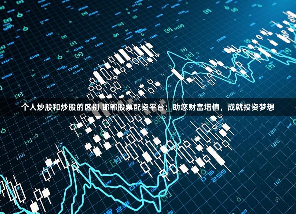 个人炒股和炒股的区别 邯郸股票配资平台：助您财富增值，成就投资梦想