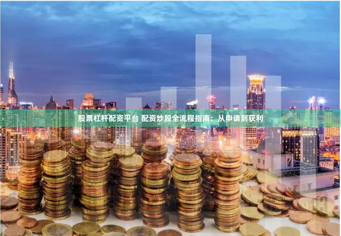 股票杠杆配资平台 配资炒股全流程指南:从申请到获利