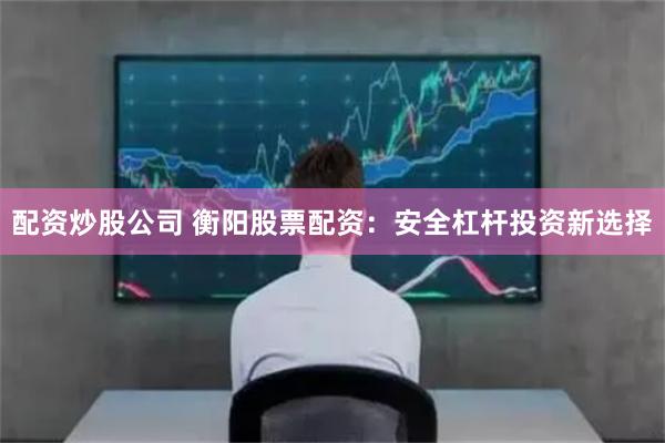 配资炒股公司 衡阳股票配资：安全杠杆投资新选择