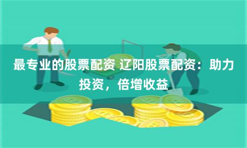 最专业的股票配资 辽阳股票配资:助力投资,倍增收益