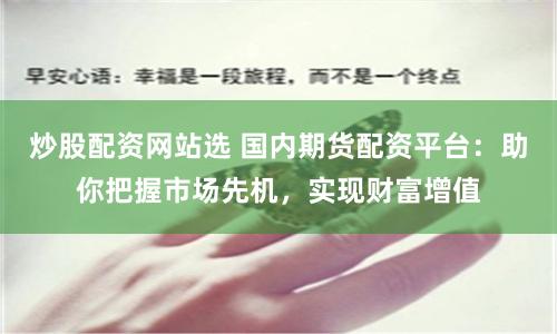 炒股配资网站选 国内期货配资平台：助你把握市场先机，实现财富增值