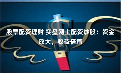 股票配资理财 实盘网上配资炒股：资金放大，收益倍增