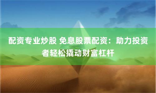 配资专业炒股 免息股票配资：助力投资者轻松撬动财富杠杆