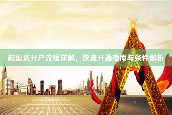 融配资开户流程详解,快速开通指南与条件解析