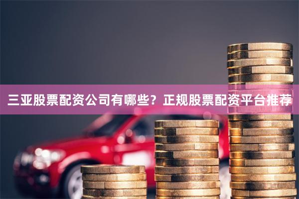 三亚股票配资公司有哪些?正规股票配资平台推荐