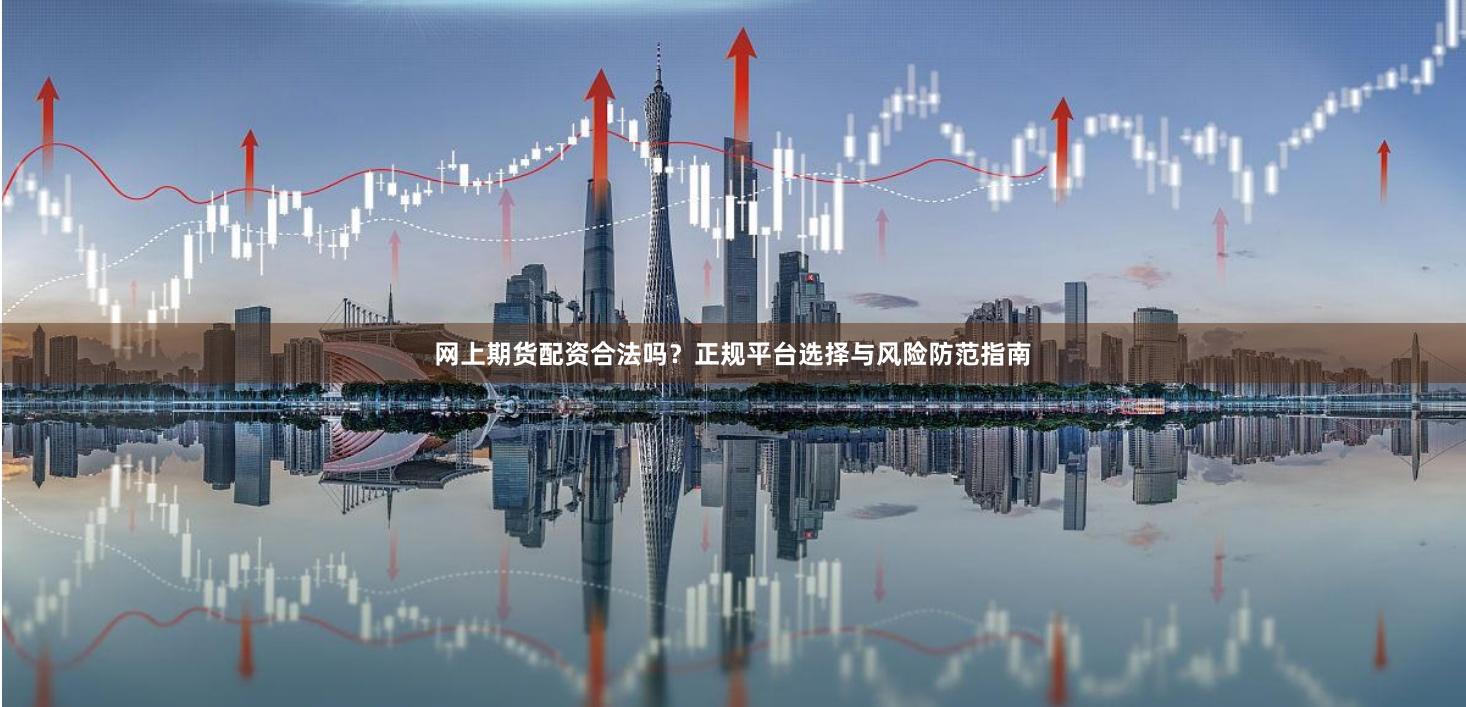 网上期货配资合法吗？正规平台选择与风险防范指南