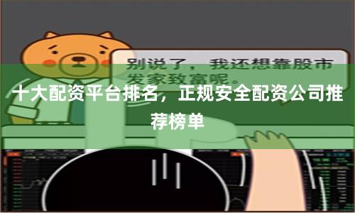 十大配资平台排名，正规安全配资公司推荐榜单