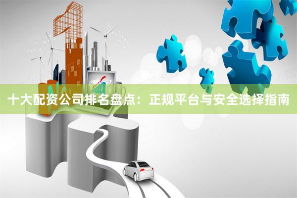十大配资公司排名盘点：正规平台与安全选择指南
