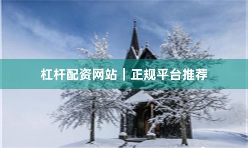 杠杆配资网站｜正规平台推荐