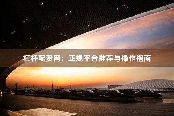 杠杆配资网：正规平台推荐与操作指南