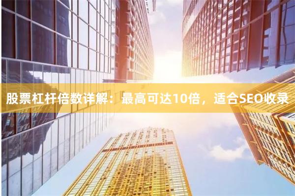 股票杠杆倍数详解：最高可达10倍，适合SEO收录