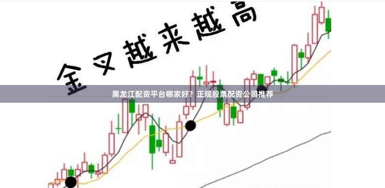 黑龙江配资平台哪家好？正规股票配资公司推荐