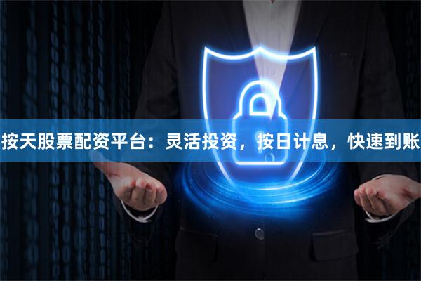 按天股票配资平台：灵活投资，按日计息，快速到账