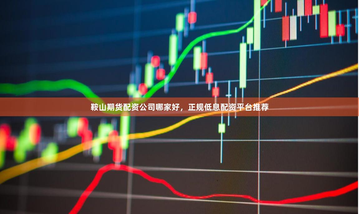 鞍山期货配资公司哪家好，正规低息配资平台推荐