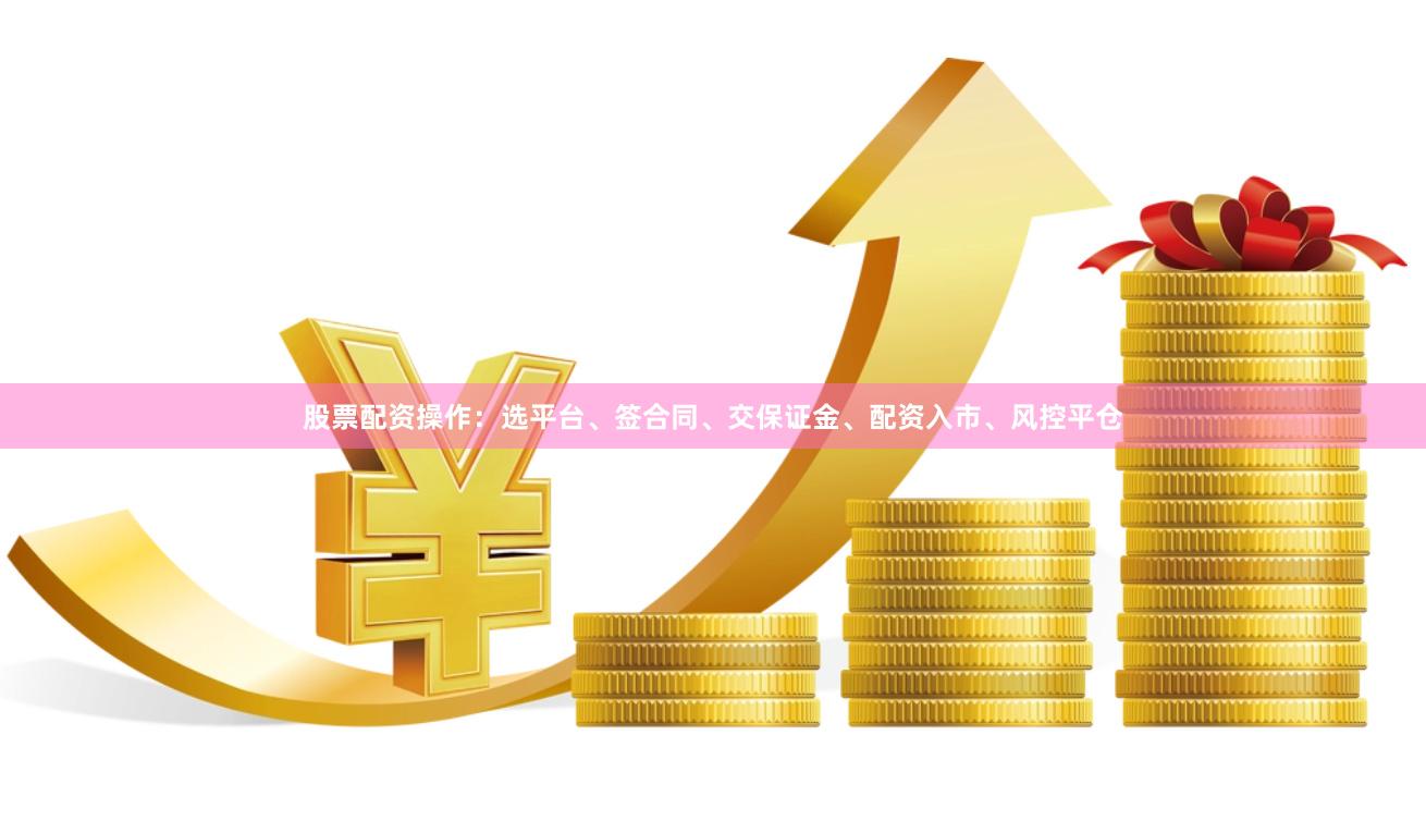 股票配资操作：选平台、签合同、交保证金、配资入市、风控平仓