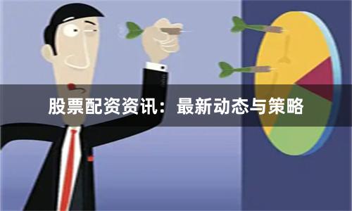 股票配资资讯：最新动态与策略