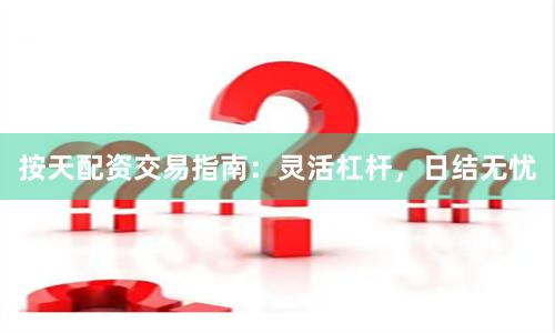 按天配资交易指南：灵活杠杆，日结无忧