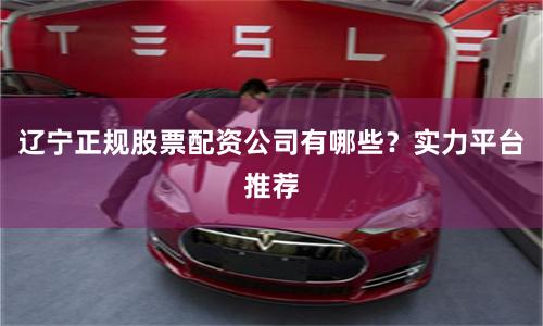 辽宁正规股票配资公司有哪些?实力平台推荐