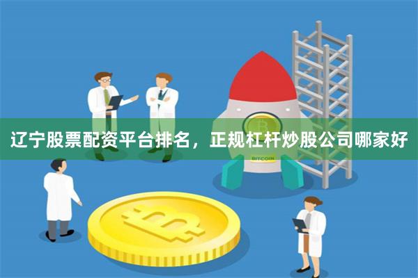 辽宁股票配资平台排名，正规杠杆炒股公司哪家好