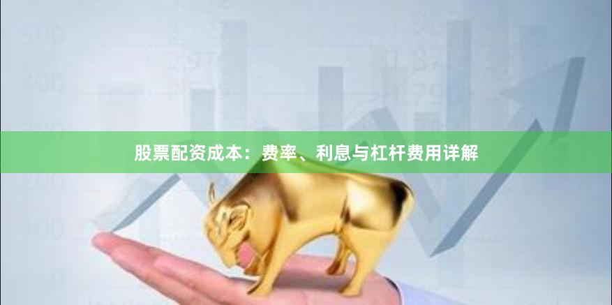 股票配资成本：费率、利息与杠杆费用详解