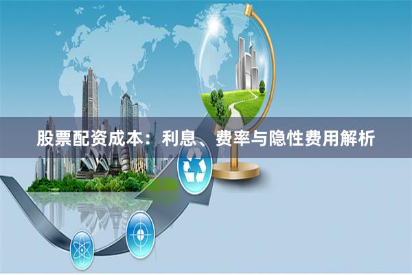 股票配资成本：利息、费率与隐性费用解析
