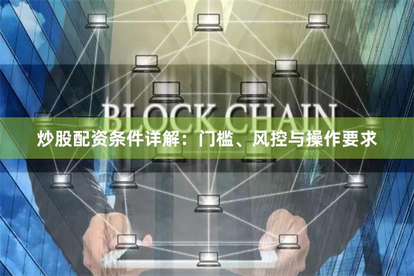 炒股配资条件详解：门槛、风控与操作要求