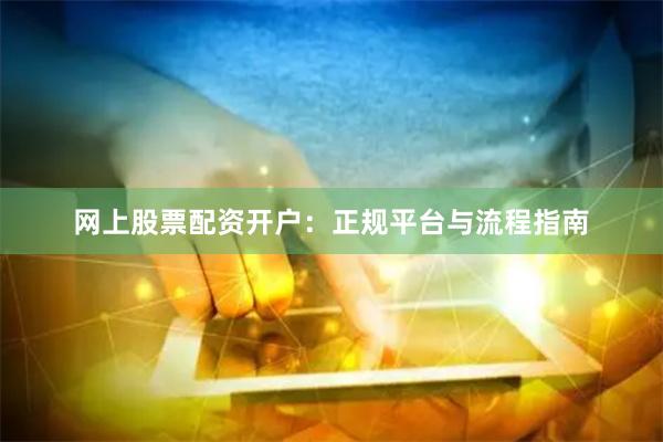 网上股票配资开户：正规平台与流程指南