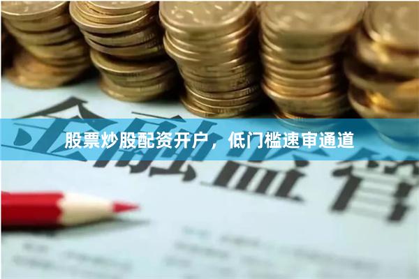 股票炒股配资开户，低门槛速审通道