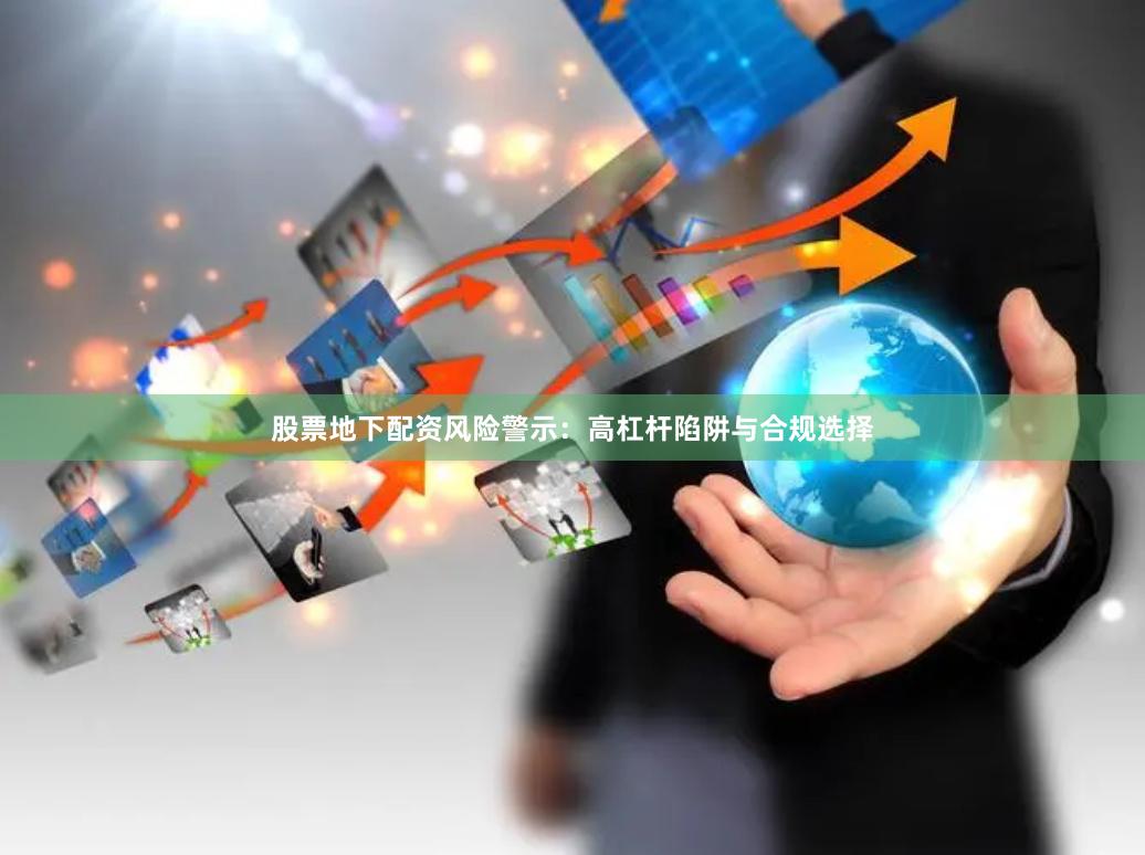 股票地下配资风险警示：高杠杆陷阱与合规选择