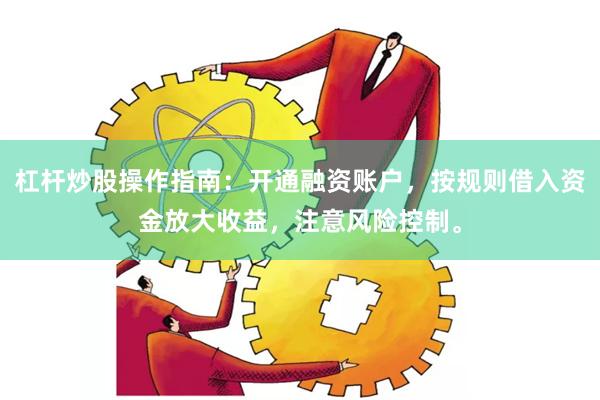 杠杆炒股操作指南：开通融资账户，按规则借入资金放大收益，注意风险控制。