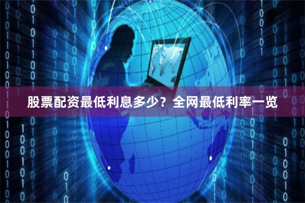 股票配资最低利息多少？全网最低利率一览