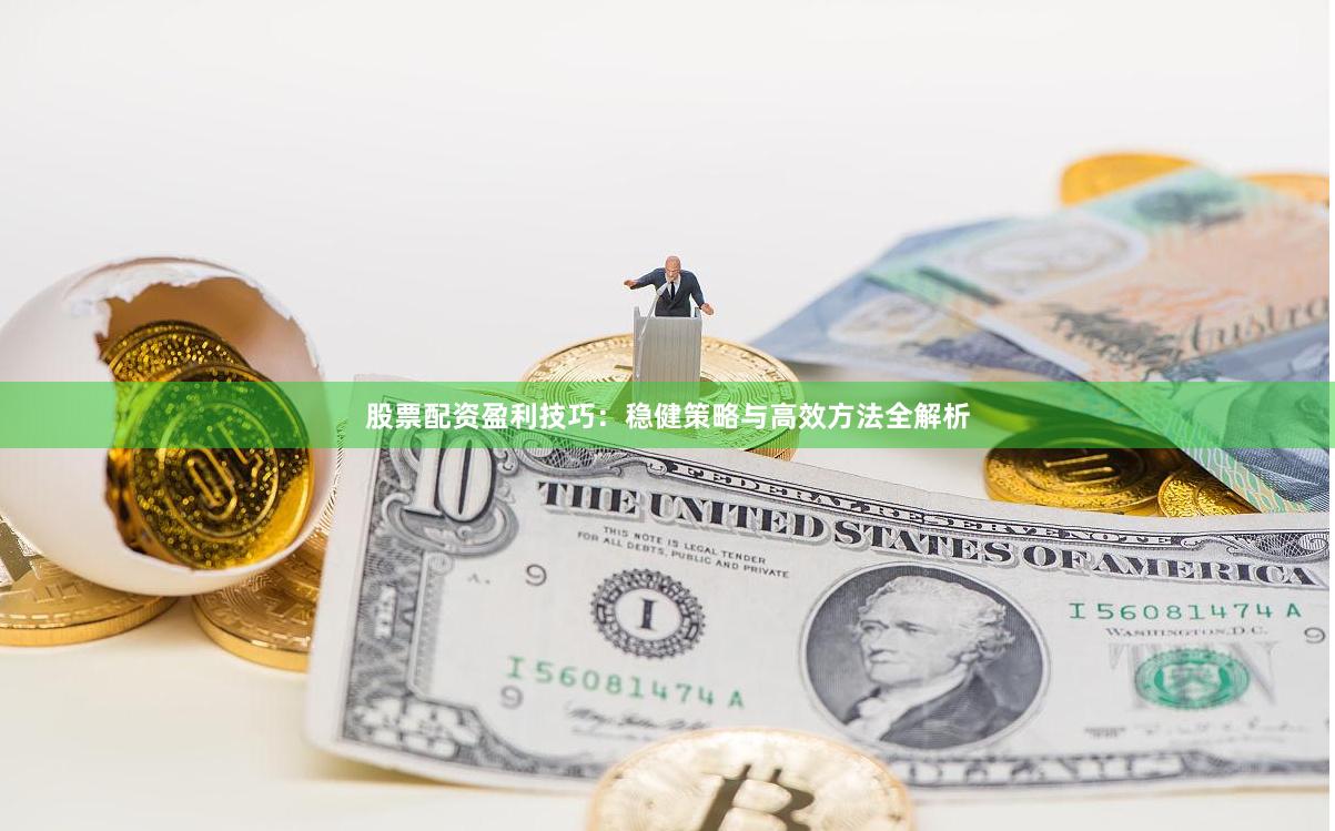 股票配资盈利技巧：稳健策略与高效方法全解析