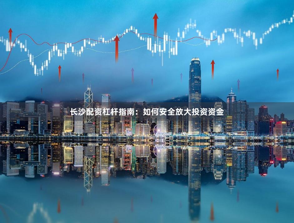 长沙配资杠杆指南：如何安全放大投资资金