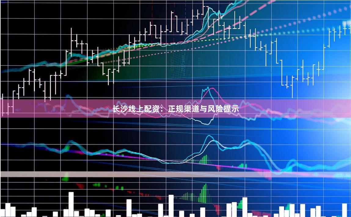 长沙线上配资：正规渠道与风险提示