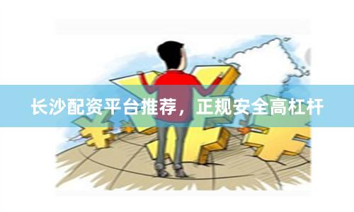 长沙配资平台推荐，正规安全高杠杆