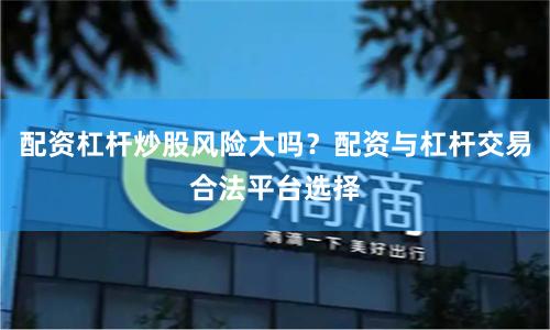 配资杠杆炒股风险大吗？配资与杠杆交易合法平台选择
