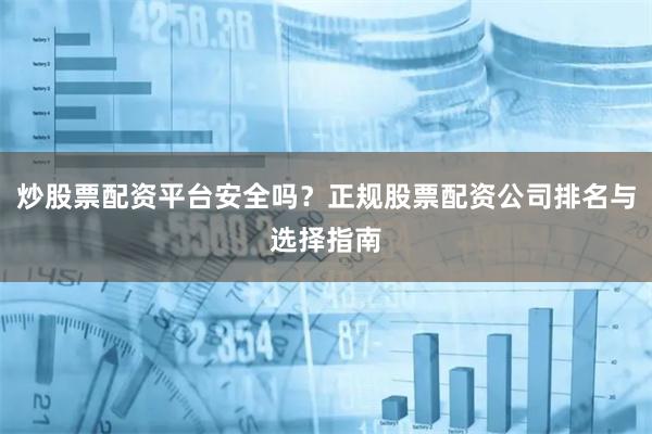 炒股票配资平台安全吗？正规股票配资公司排名与选择指南