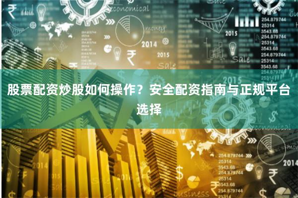股票配资炒股如何操作？安全配资指南与正规平台选择