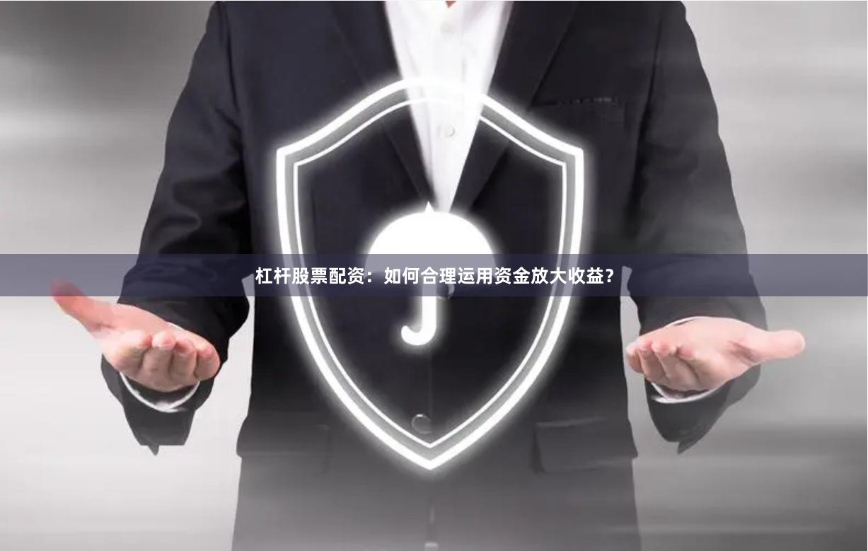 杠杆股票配资：如何合理运用资金放大收益？