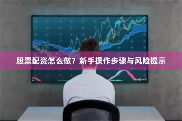 股票配资怎么做？新手操作步骤与风险提示