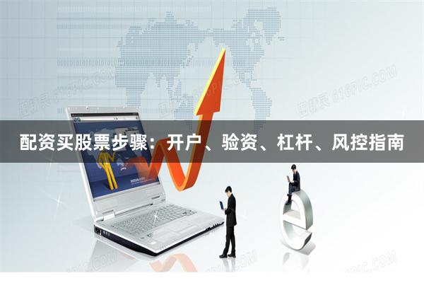 配资买股票步骤：开户、验资、杠杆、风控指南