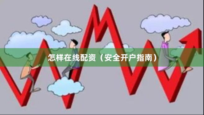 怎样在线配资（安全开户指南）