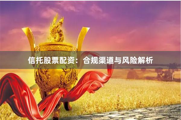 信托股票配资：合规渠道与风险解析